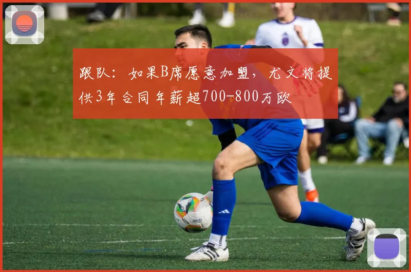 跟队：如果B席愿意加盟，尤文将提供3年合同年薪超700-800万欧