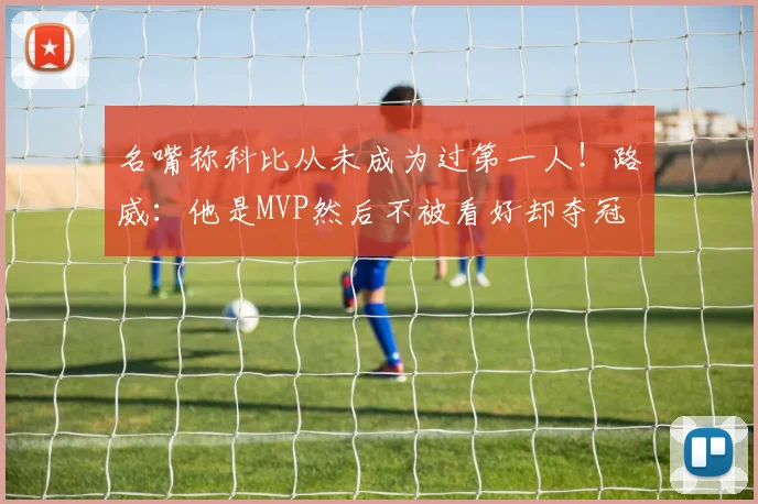 名嘴称科比从未成为过第一人！路威：他是MVP然后不被看好却夺冠