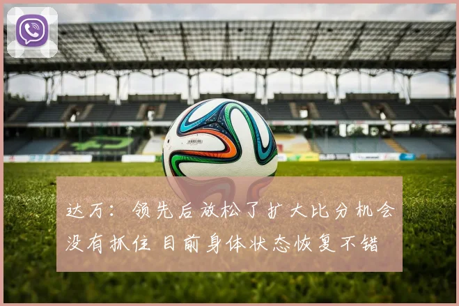 达万：领先后放松了扩大比分机会没有抓住 目前身体状态恢复不错