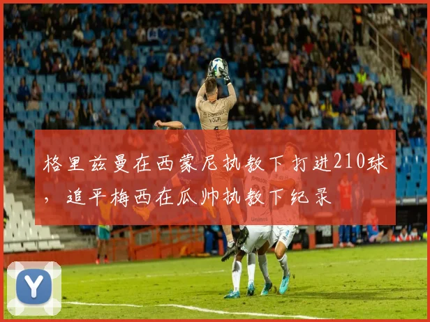 格里兹曼在西蒙尼执教下打进210球，追平梅西在瓜帅执教下纪录