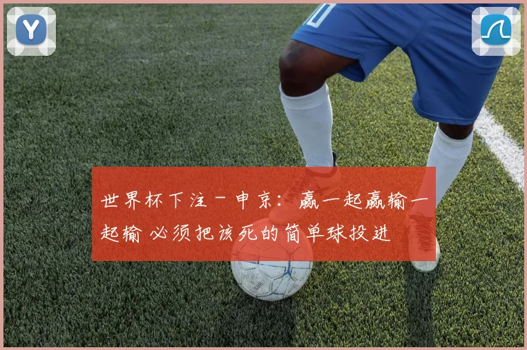 世界杯下注 - 申京：赢一起赢输一起输 必须把该死的简单球投进