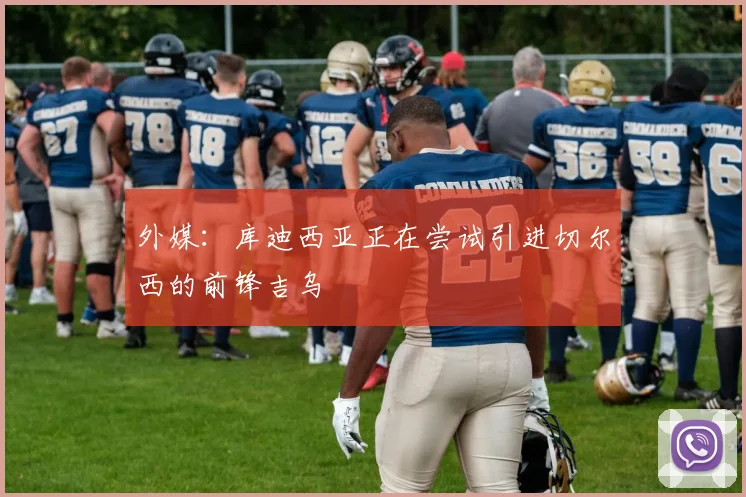 外媒：库迪西亚正在尝试引进切尔西的前锋吉乌