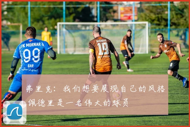 弗里克：我们想要展现自己的风格 佩德里是一名伟大的球员